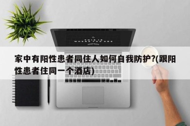 家中有阳性患者同住人如何自我防护?(跟阳性患者住同一个酒店)