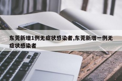 东莞新增1例无症状感染者,东莞新增一例无症状感染者