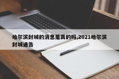 哈尔滨封城的消息是真的吗,2021哈尔滨封城通告