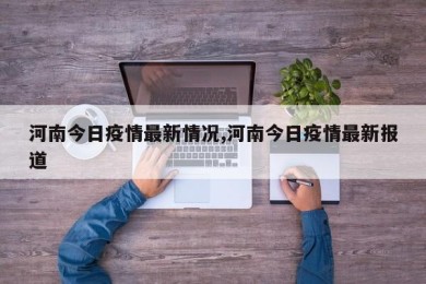 河南今日疫情最新情况,河南今日疫情最新报道