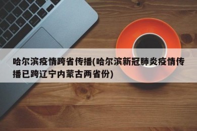 哈尔滨疫情跨省传播(哈尔滨新冠肺炎疫情传播已跨辽宁内蒙古两省份)