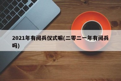 2021年有阅兵仪式嘛(二零二一年有阅兵吗)