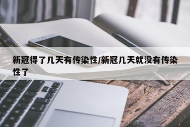 新冠得了几天有传染性/新冠几天就没有传染性了