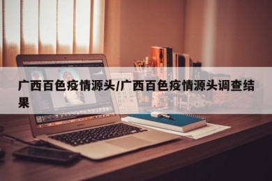 广西百色疫情源头/广西百色疫情源头调查结果