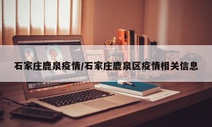 石家庄鹿泉疫情/石家庄鹿泉区疫情相关信息