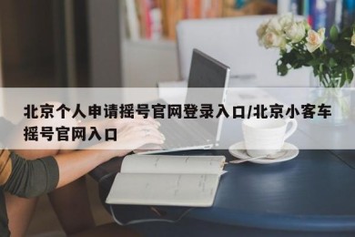 北京个人申请摇号官网登录入口/北京小客车摇号官网入口