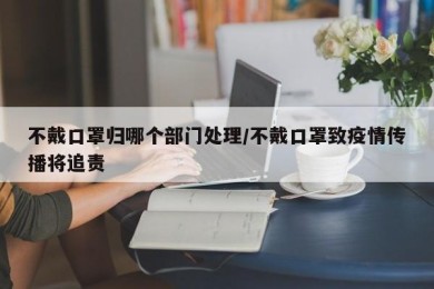 不戴口罩归哪个部门处理/不戴口罩致疫情传播将追责