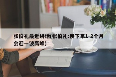 张伯礼最近讲话(张伯礼:接下来1-2个月会迎一波高峰)