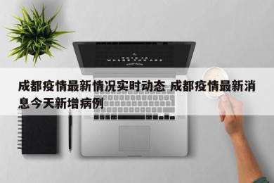 成都疫情最新情况实时动态 成都疫情最新消息今天新增病例
