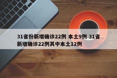 31省份新增确诊22例 本土9例 31省新增确诊22例其中本土12例
