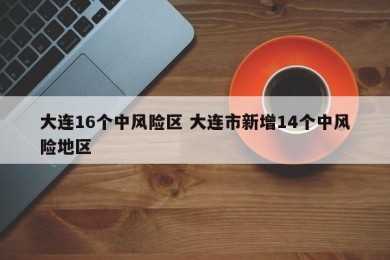 大连16个中风险区 大连市新增14个中风险地区
