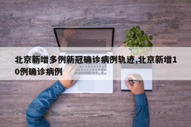 北京新增多例新冠确诊病例轨迹,北京新增10例确诊病例