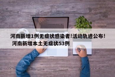 河南新增1例无症状感染者!活动轨迹公布! 河南新增本土无症状53例