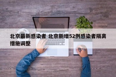 北京最新感染者 北京新增52例感染者隔离措施调整