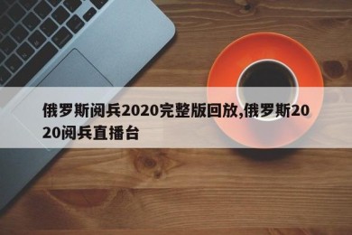 俄罗斯阅兵2020完整版回放,俄罗斯2020阅兵直播台