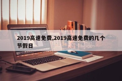 2019高速免费,2019高速免费的几个节假日