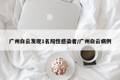 广州白云发现1名阳性感染者/广州白云病例