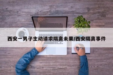 西安一男子主动请求隔离未果/西安隔离事件
