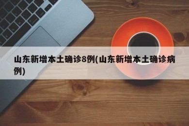 山东新增本土确诊8例(山东新增本土确诊病例)