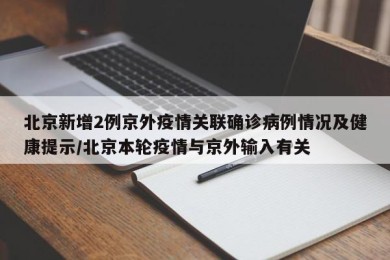 北京新增2例京外疫情关联确诊病例情况及健康提示/北京本轮疫情与京外输入有关