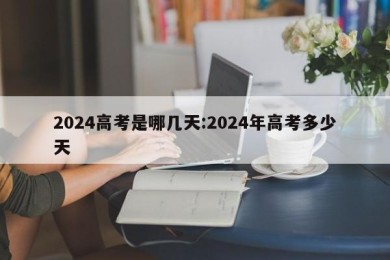 2024高考是哪几天:2024年高考多少天