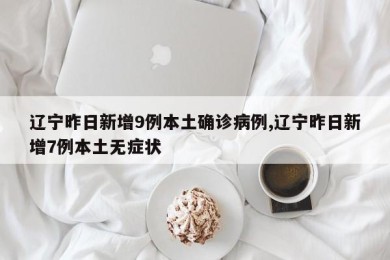 辽宁昨日新增9例本土确诊病例,辽宁昨日新增7例本土无症状