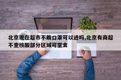北京现在超市不戴口罩可以进吗,北京有商超不查核酸部分区域可堂食