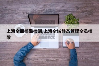 上海全面核酸检测,上海全域静态管理全员核酸