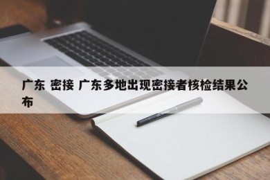 广东 密接 广东多地出现密接者核检结果公布