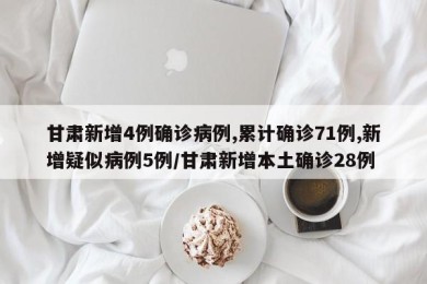 甘肃新增4例确诊病例,累计确诊71例,新增疑似病例5例/甘肃新增本土确诊28例