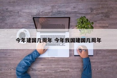 今年建国几周年 今年我国建国几周年