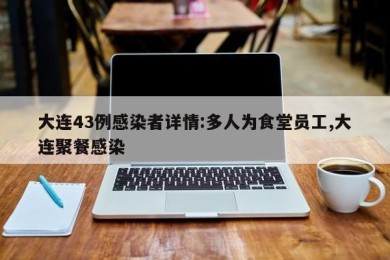 大连43例感染者详情:多人为食堂员工,大连聚餐感染