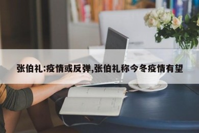 张伯礼:疫情或反弹,张伯礼称今冬疫情有望