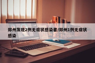 郑州发现2例无症状感染者/郑州1例无症状感染