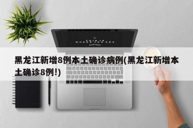 黑龙江新增8例本土确诊病例(黑龙江新增本土确诊8例!)