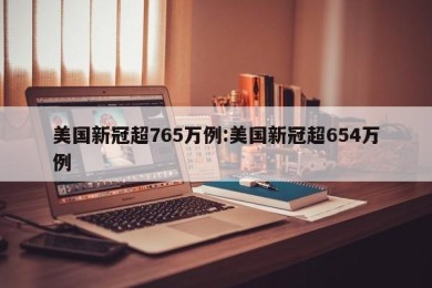 美国新冠超765万例:美国新冠超654万例