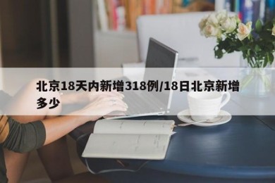 北京18天内新增318例/18日北京新增多少