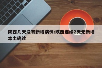 陕西几天没有新增病例:陕西连续2天无新增本土确诊