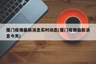 厦门疫情最新消息实时动态(厦门疫情最新消息今天)