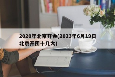 2020年北京开会(2023年6月19日北京开团十几大)
