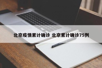 北京疫情累计确诊 北京累计确诊75例