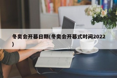 冬奥会开幕日期(冬奥会开幕式时间2022)