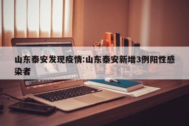 山东泰安发现疫情:山东泰安新增3例阳性感染者