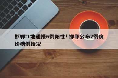 邯郸:1地通报6例阳性! 邯郸公布7例确诊病例情况