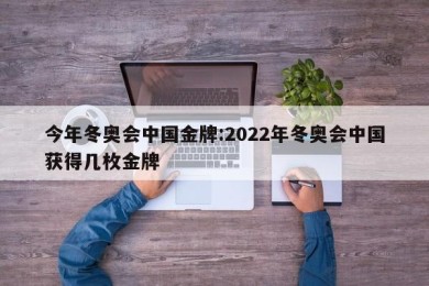 今年冬奥会中国金牌:2022年冬奥会中国获得几枚金牌