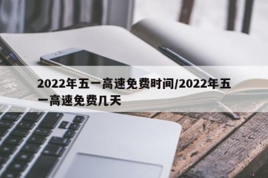 2022年五一高速免费时间/2022年五一高速免费几天