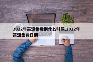 2022年高速免费到什么时候,2022年高速免费日期