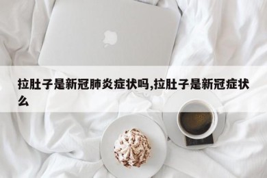 拉肚子是新冠肺炎症状吗,拉肚子是新冠症状么