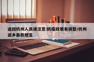 返回杭州人员请注意:防疫政策有调整/杭州返乡最新规定