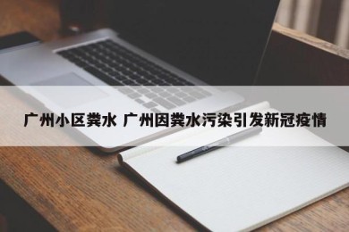 广州小区粪水 广州因粪水污染引发新冠疫情